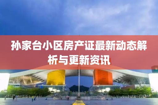 孙家台小区房产证最新动态解析与更新资讯