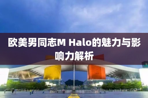 欧美男同志M Halo的魅力与影响力解析