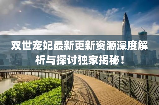 双世宠妃最新更新资源深度解析与探讨独家揭秘！