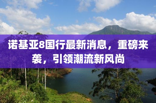 诺基亚8国行最新消息，重磅来袭，引领潮流新风尚