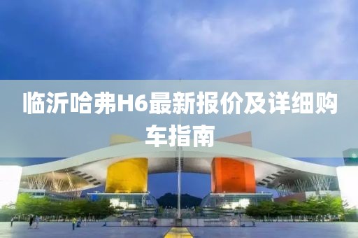 临沂哈弗H6最新报价及详细购车指南
