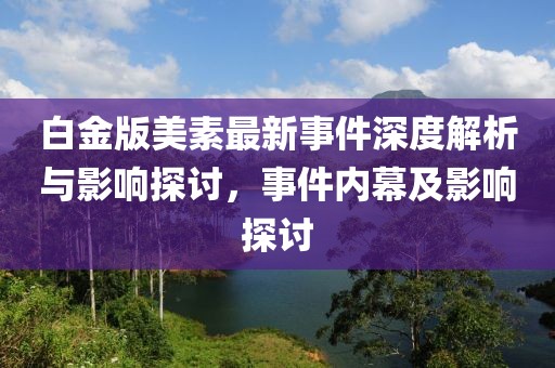 白金版美素最新事件深度解析与影响探讨，事件内幕及影响探讨