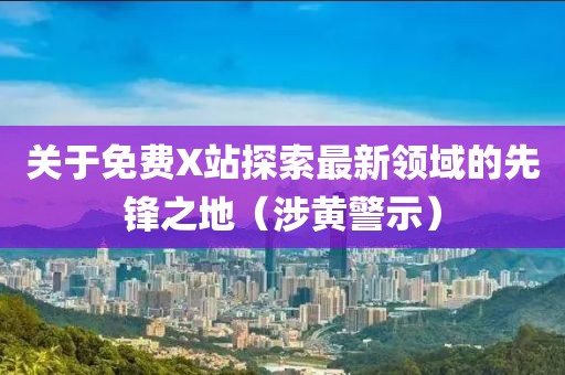 关于免费X站探索最新领域的先锋之地（涉黄警示）