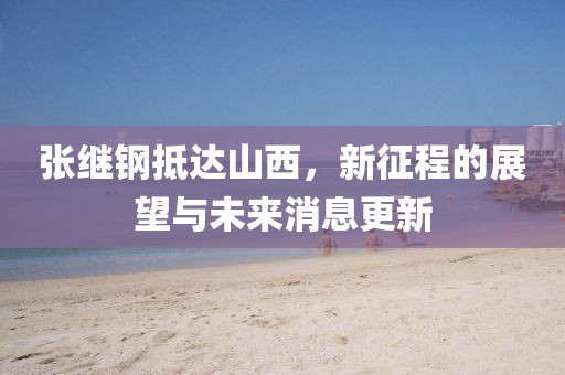 张继钢抵达山西，新征程的展望与未来消息更新