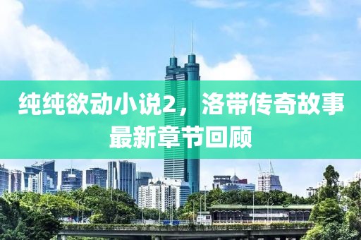 纯纯欲动小说2，洛带传奇故事最新章节回顾