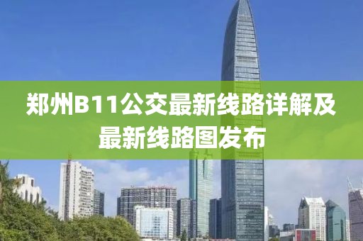 郑州B11公交最新线路详解及最新线路图发布