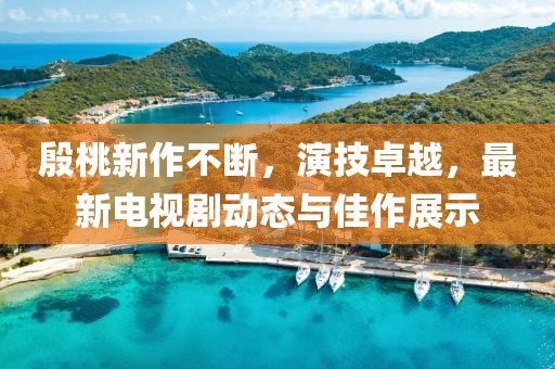 殷桃新作不断，演技卓越，最新电视剧动态与佳作展示