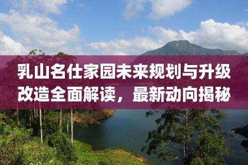 乳山名仕家园未来规划与升级改造全面解读，最新动向揭秘
