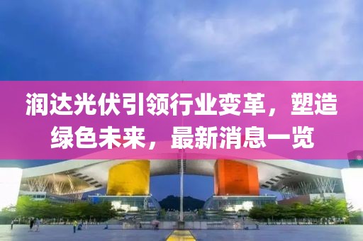 润达光伏引领行业变革，塑造绿色未来，最新消息一览