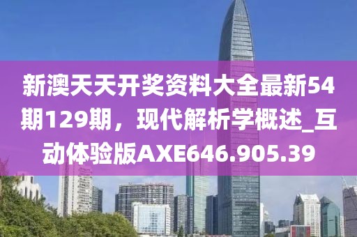 新澳天天开奖资料大全最新54期129期，现代解析学概述_互动体验版AXE646.905.39