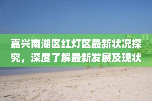 嘉兴南湖区红灯区最新状况探究，深度了解最新发展及现状