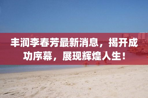 丰润李春芳最新消息，揭开成功序幕，展现辉煌人生！