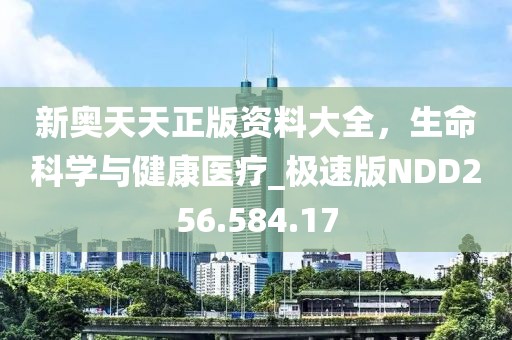 新奥天天正版资料大全，生命科学与健康医疗_极速版NDD256.584.17