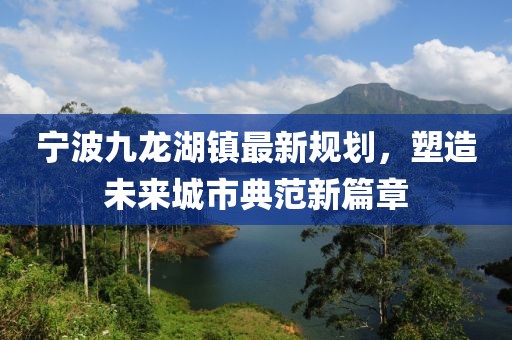 宁波九龙湖镇最新规划，塑造未来城市典范新篇章