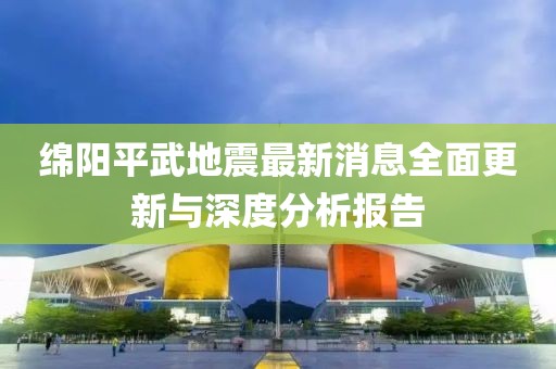 绵阳平武地震最新消息全面更新与深度分析报告