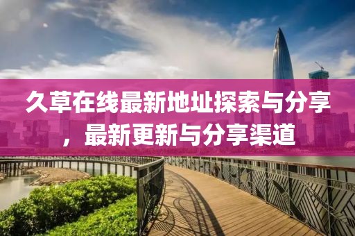 久草在线最新地址探索与分享，最新更新与分享渠道