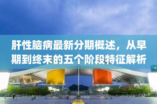 肝性脑病最新分期概述，从早期到终末的五个阶段特征解析