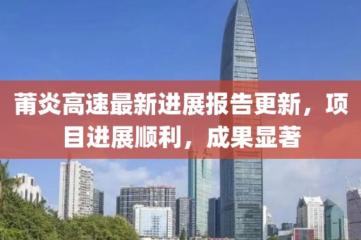 莆炎高速最新进展报告更新，项目进展顺利，成果显著