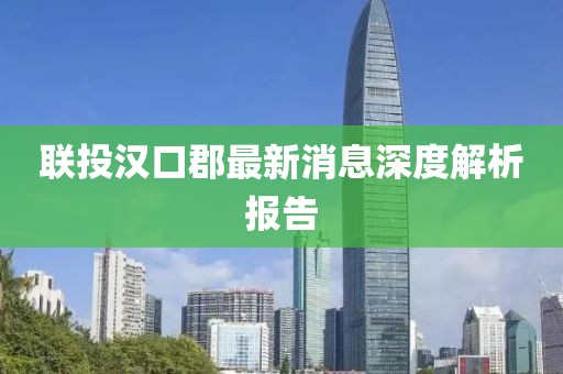 联投汉口郡最新消息深度解析报告