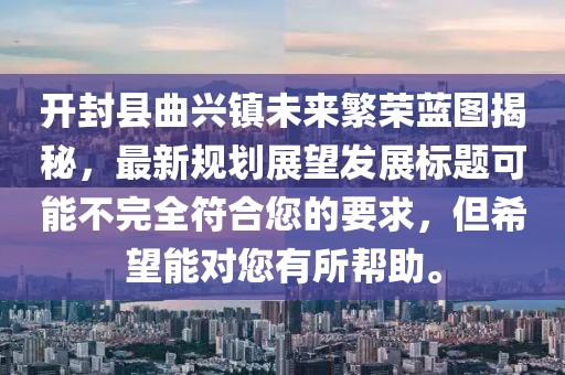 开封县曲兴镇未来繁荣蓝图揭秘，最新规划展望发展标题可能不完全符合您的要求，但希望能对您有所帮助。