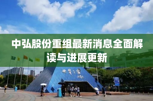 中弘股份重组最新消息全面解读与进展更新