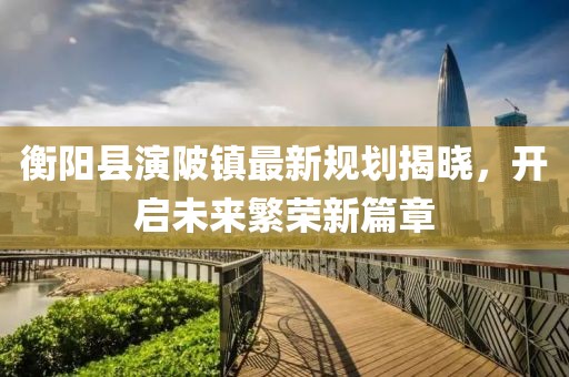 衡阳县演陂镇最新规划揭晓，开启未来繁荣新篇章