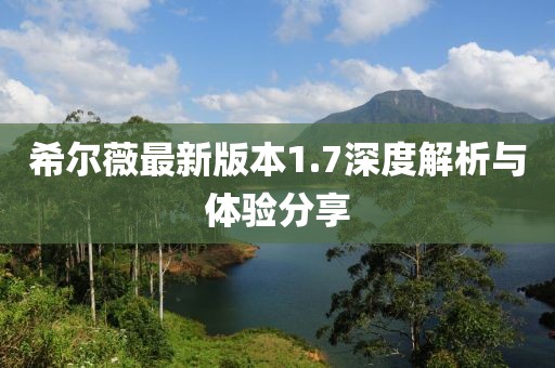 希尔薇最新版本1.7深度解析与体验分享