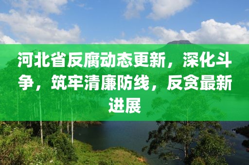 河北省反腐动态更新，深化斗争，筑牢清廉防线，反贪最新进展