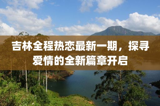 吉林全程热恋最新一期，探寻爱情的全新篇章开启