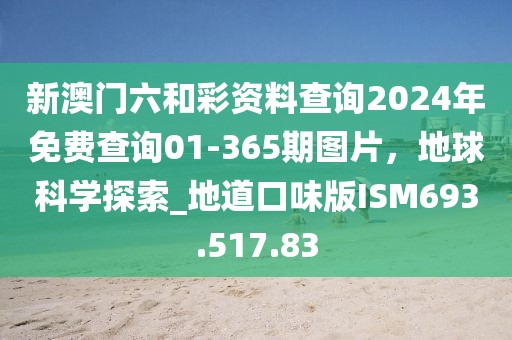 新澳门六和彩资料查询2024年免费查询01-365期图片，地球科学探索_地道口味版ISM693.517.83