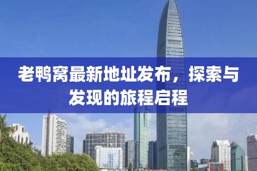 老鸭窝最新地址发布，探索与发现的旅程启程