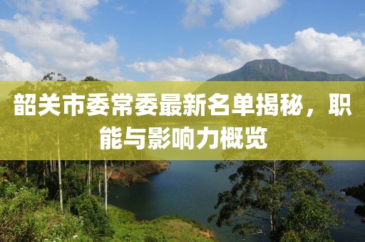 韶关市委常委最新名单揭秘，职能与影响力概览