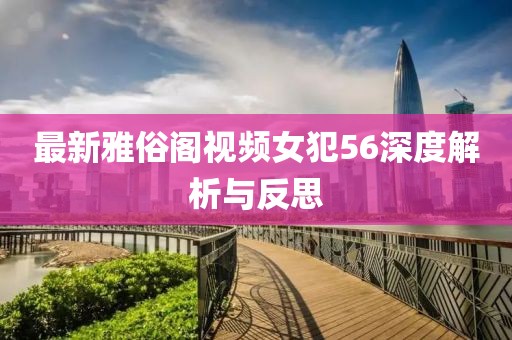 最新雅俗阁视频女犯56深度解析与反思