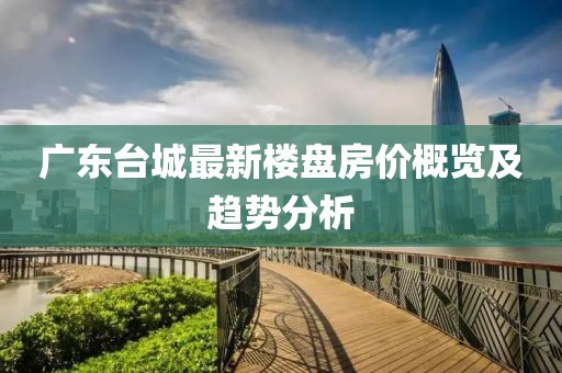 广东台城最新楼盘房价概览及趋势分析