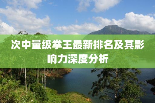次中量级拳王最新排名及其影响力深度分析