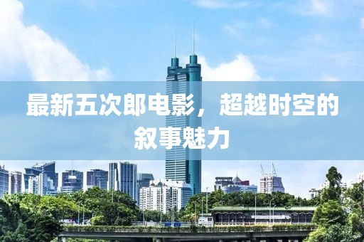 最新五次郎电影，超越时空的叙事魅力
