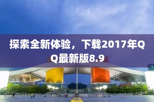 探索全新体验，下载2017年QQ最新版8.9