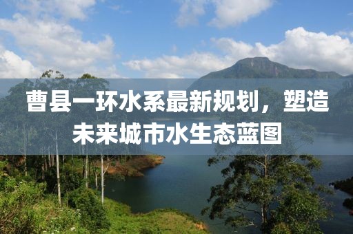 曹县一环水系最新规划，塑造未来城市水生态蓝图