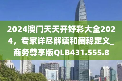 2024澳门天天开好彩大全2024，专家详尽解读和阐释定义_商务尊享版QLB431.555.8