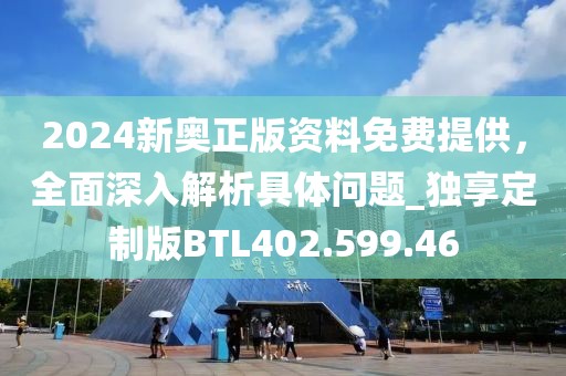 2024新奥正版资料免费提供，全面深入解析具体问题_独享定制版BTL402.599.46