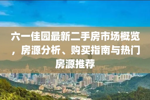 六一佳园最新二手房市场概览，房源分析、购买指南与热门房源推荐