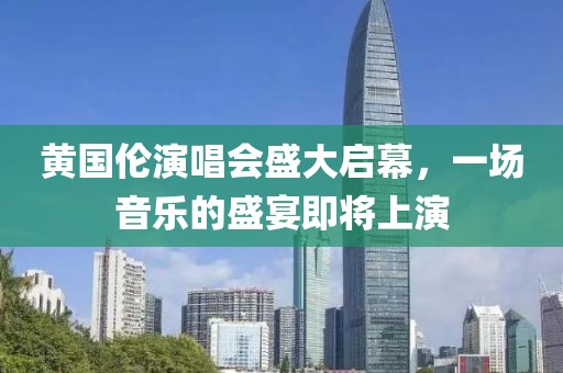 黄国伦演唱会盛大启幕，一场音乐的盛宴即将上演