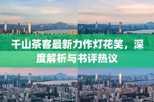 千山茶客最新力作灯花笑，深度解析与书评热议