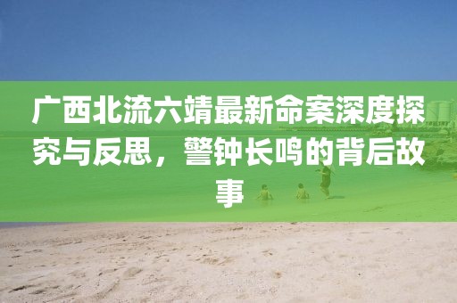 广西北流六靖最新命案深度探究与反思，警钟长鸣的背后故事