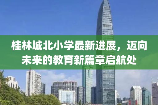 桂林城北小学最新进展，迈向未来的教育新篇章启航处
