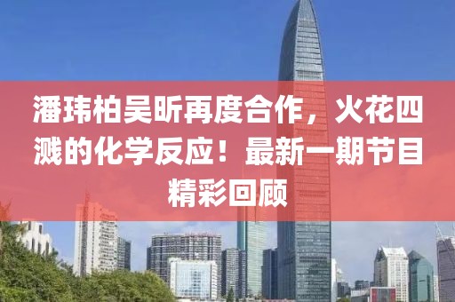 潘玮柏吴昕再度合作，火花四溅的化学反应！最新一期节目精彩回顾