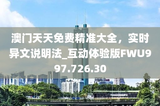 澳门天天免费精准大全，实时异文说明法_互动体验版FWU997.726.30