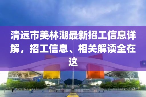 清远市美林湖最新招工信息详解，招工信息、相关解读全在这