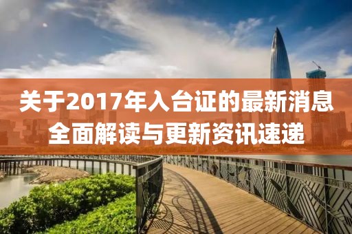 关于2017年入台证的最新消息全面解读与更新资讯速递