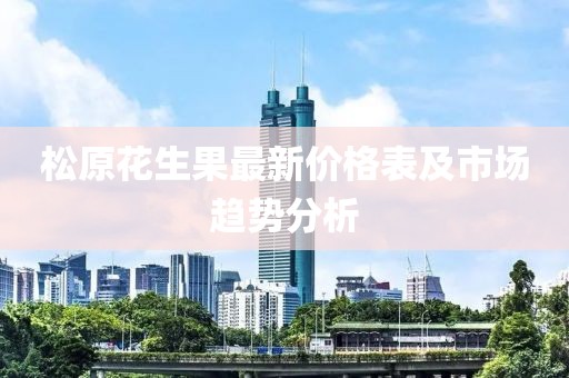 松原花生果最新价格表及市场趋势分析